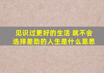 见识过更好的生活 就不会选择差劲的人生是什么意思